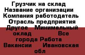 Грузчик на склад › Название организации ­ Компания-работодатель › Отрасль предприятия ­ Другое › Минимальный оклад ­ 14 000 - Все города Работа » Вакансии   . Ивановская обл.